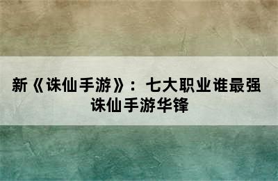 新《诛仙手游》：七大职业谁最强 诛仙手游华锋